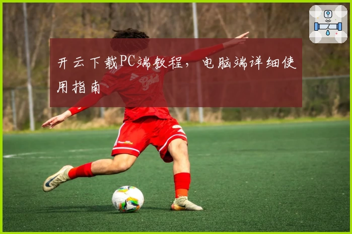 开云下载PC端教程，电脑端详细使用指南