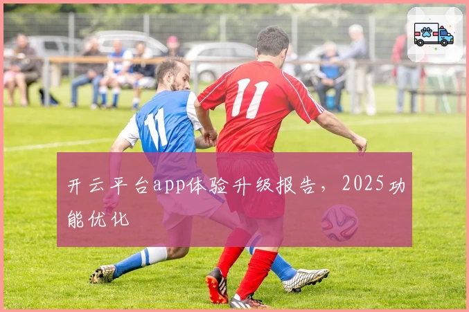 开云平台app体验升级报告，2025功能优化