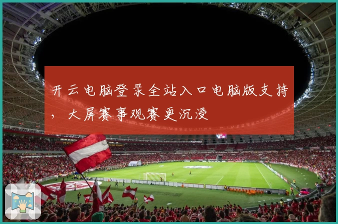 开云电脑登录全站入口电脑版支持,大屏赛事观赛更沉浸