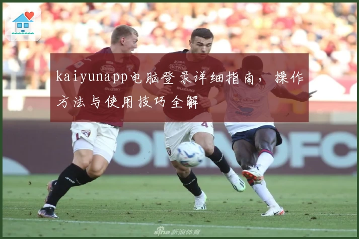 kaiyunapp电脑登录详细指南，操作方法与使用技巧全解