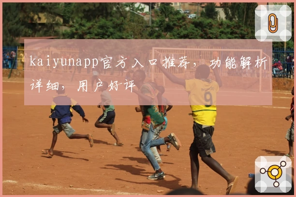 kaiyunapp官方入口推荐，功能解析详细，用户好评