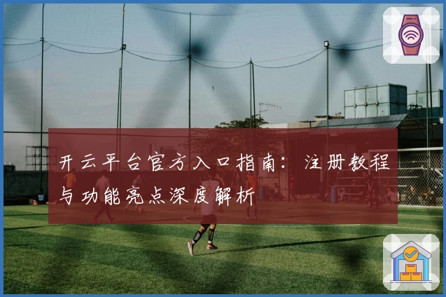 开云平台官方入口指南：注册教程与功能亮点深度解析