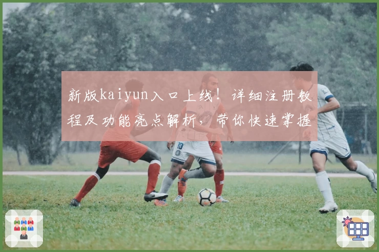 新版kaiyun入口上线！详细注册教程及功能亮点解析，带你快速掌握使用秘诀