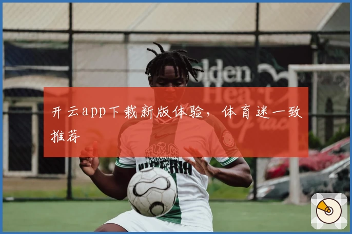 开云app下载新版体验，体育迷一致推荐