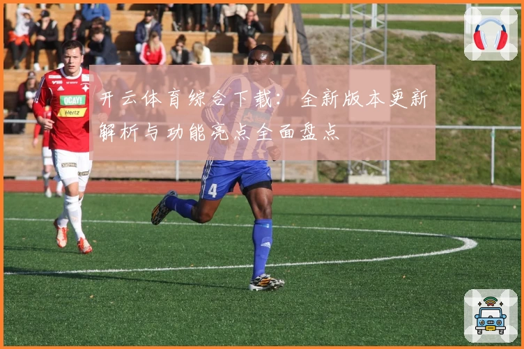 开云体育综合下载：全新版本更新解析与功能亮点全面盘点
