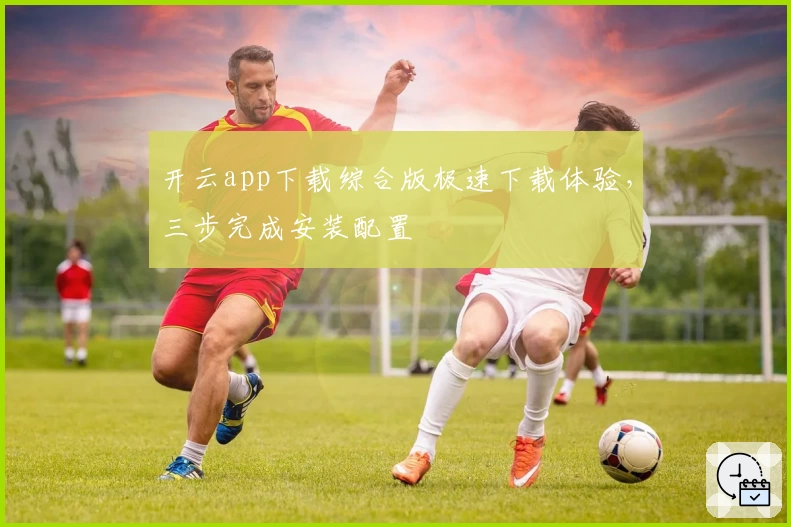 开云app下载综合版极速下载体验，三步完成安装配置