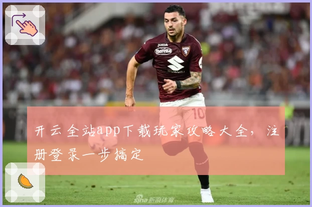 开云全站app下载玩家攻略大全，注册登录一步搞定