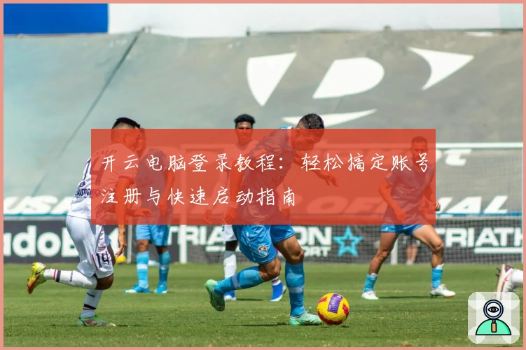 开云电脑登录教程:轻松搞定账号注册与快速启动指南