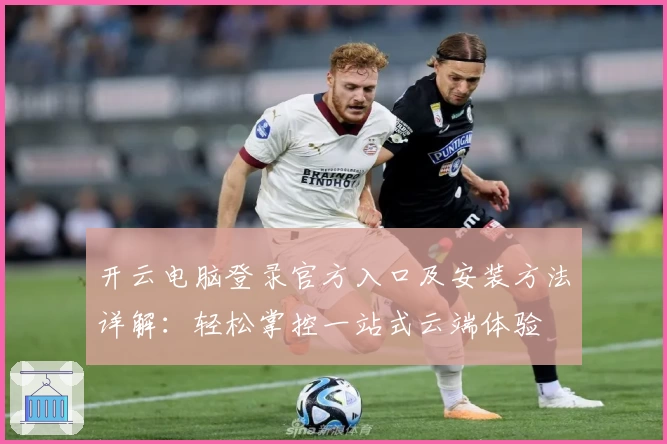 开云电脑登录官方入口及安装方法详解：轻松掌控一站式云端体验