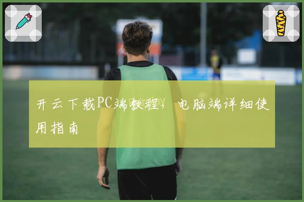 开云下载PC端教程，电脑端详细使用指南