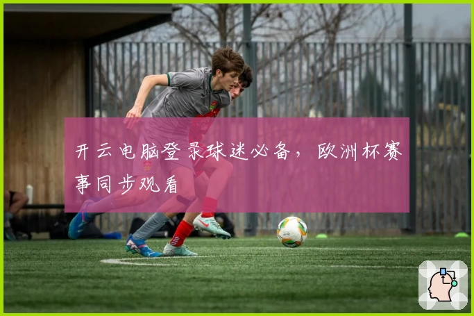开云电脑登录球迷必备，欧洲杯赛事同步观看