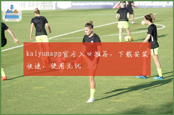 kaiyunapp官方入口推荐,下载安装快速,使用无忧