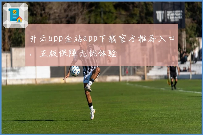 开云app全站app下载官方推荐入口，正版保障无忧体验