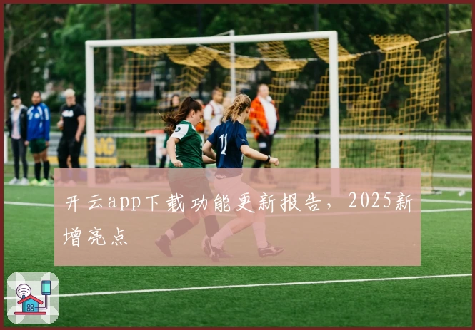 开云app下载功能更新报告，2025新增亮点