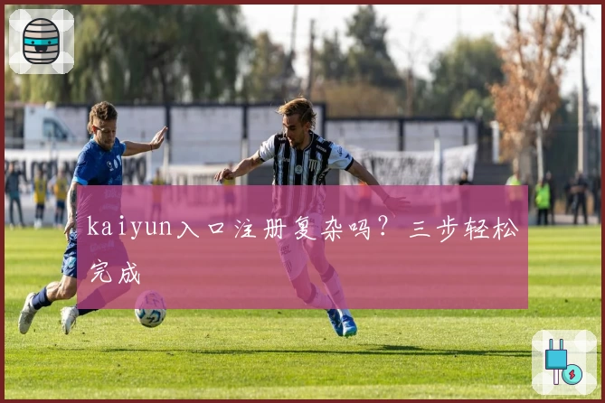 kaiyun入口注册复杂吗？三步轻松完成