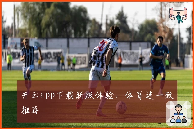 开云app下载新版体验,体育迷一致推荐