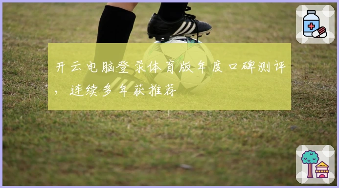 开云电脑登录体育版年度口碑测评，连续多年获推荐
