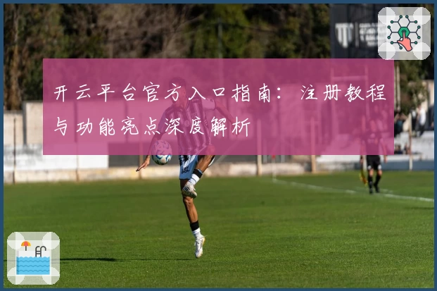 开云平台官方入口指南：注册教程与功能亮点深度解析