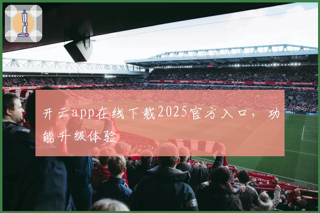 开云app在线下载2025官方入口，功能升级体验