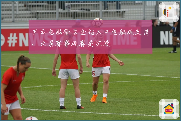 开云电脑登录全站入口电脑版支持,大屏赛事观赛更沉浸