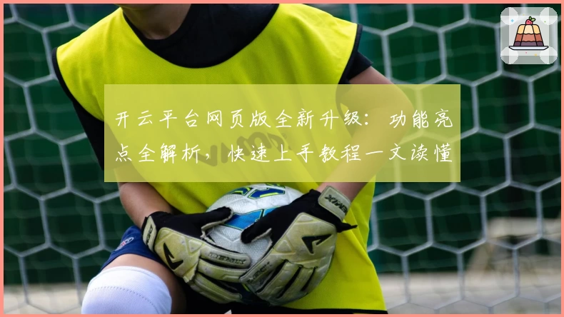 开云平台网页版全新升级：功能亮点全解析，快速上手教程一文读懂