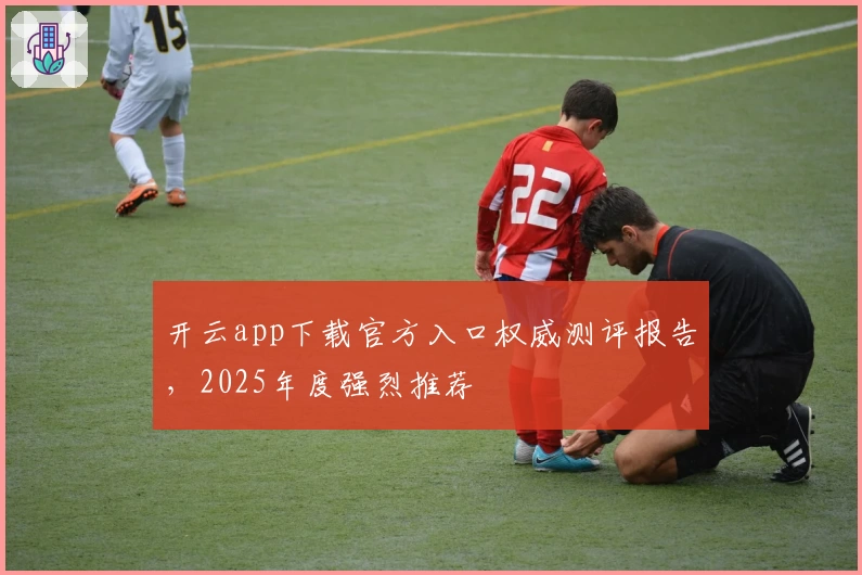 开云app下载官方入口权威测评报告，2025年度强烈推荐