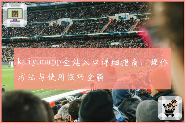 kaiyunapp全站入口详细指南，操作方法与使用技巧全解