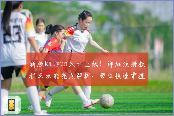 新版kaiyun入口上线！详细注册教程及功能亮点解析，带你快速掌握使用秘诀