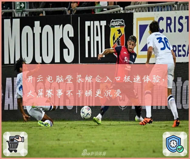 开云电脑登录综合入口极速体验，大屏赛事不卡顿更沉浸