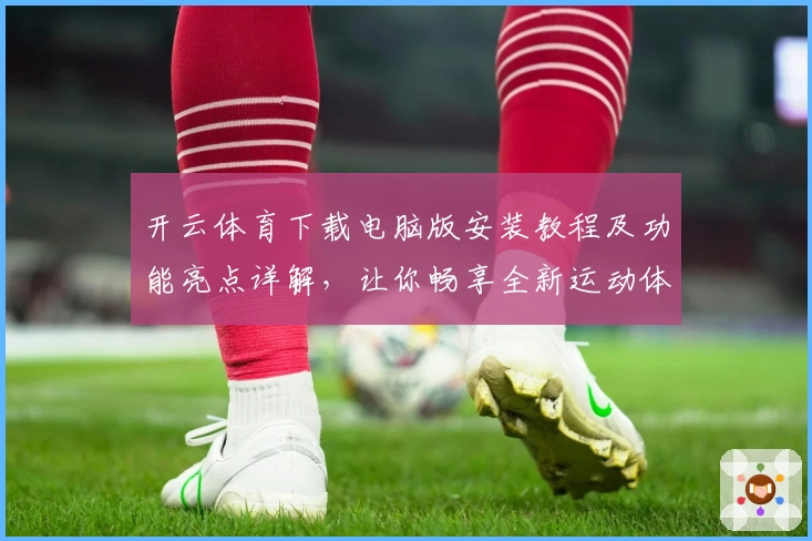 开云体育下载电脑版安装教程及功能亮点详解，让你畅享全新运动体验