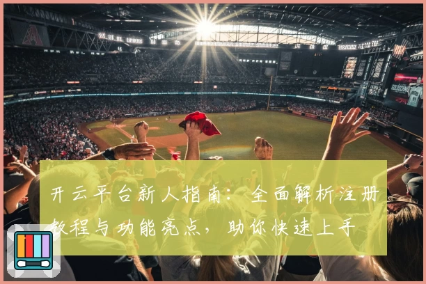开云平台新人指南:全面解析注册教程与功能亮点,助你快速上手