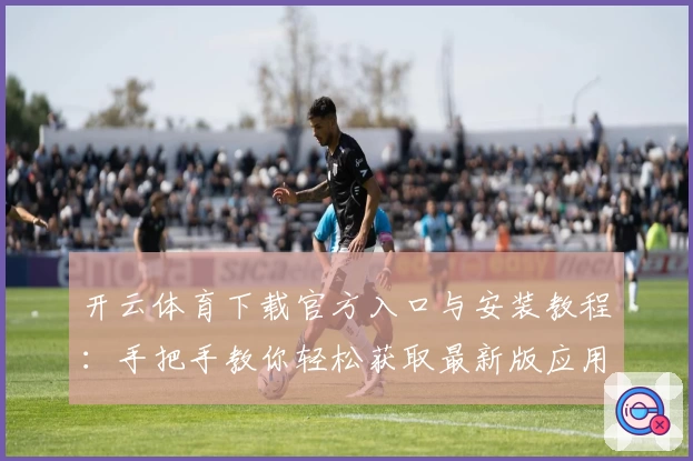 开云体育下载官方入口与安装教程:手把手教你轻松获取最新版应用