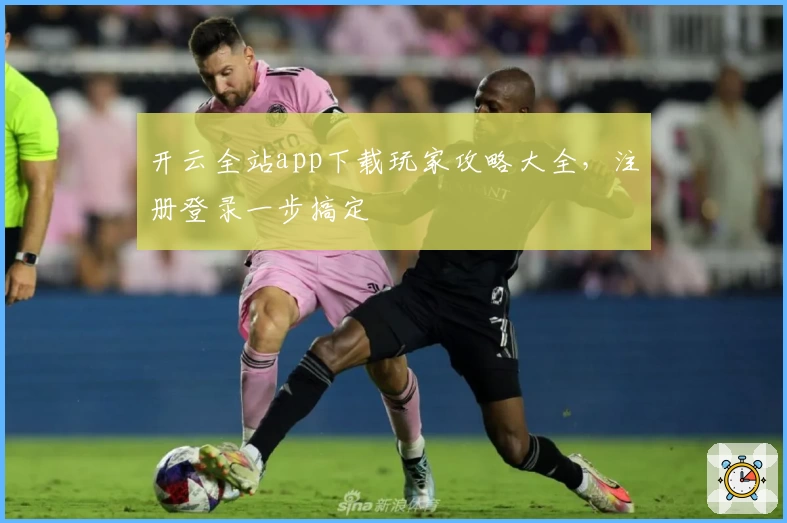 开云全站app下载玩家攻略大全，注册登录一步搞定