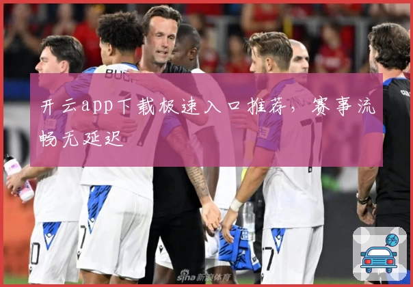 开云app下载极速入口推荐，赛事流畅无延迟