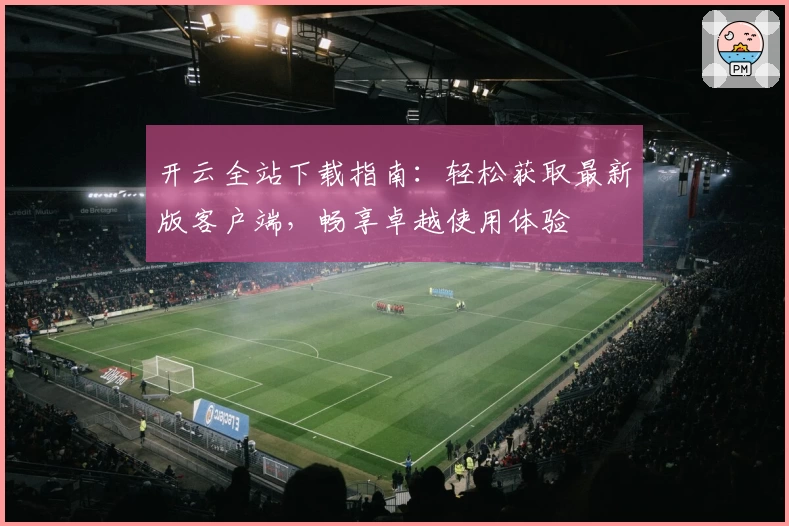 开云全站下载指南：轻松获取最新版客户端，畅享卓越使用体验