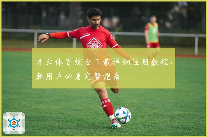 开云体育综合下载详细注册教程，新用户必看完整指南