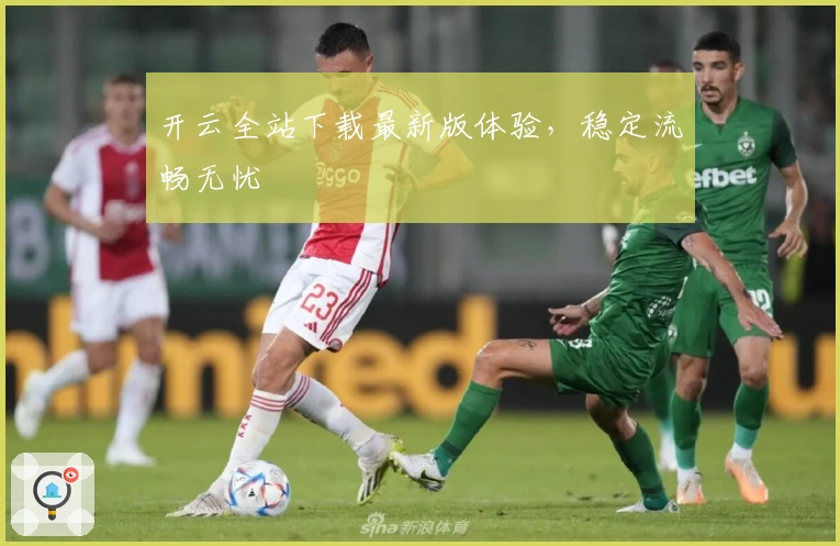 开云全站下载最新版体验，稳定流畅无忧