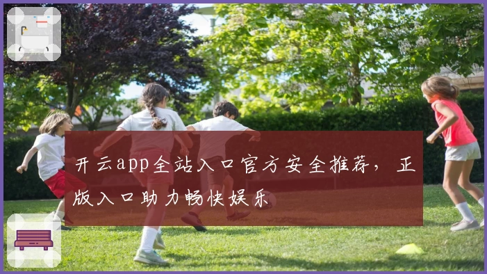 开云app全站入口官方安全推荐,正版入口助力畅快娱乐