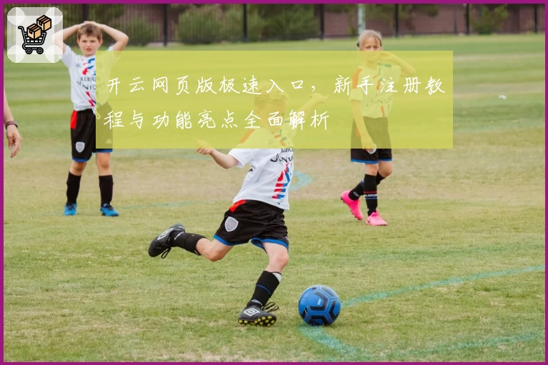 开云网页版极速入口，新手注册教程与功能亮点全面解析