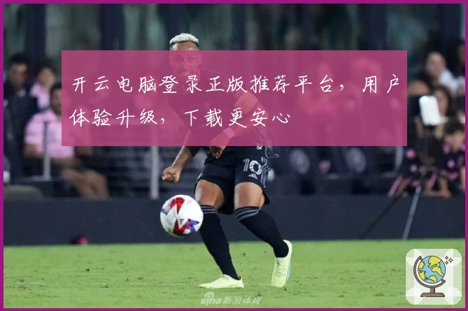 开云电脑登录正版推荐平台，用户体验升级，下载更安心