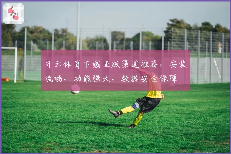 开云体育下载正版渠道推荐，安装流畅，功能强大，数据安全保障