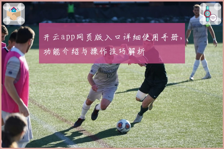 开云app网页版入口详细使用手册，功能介绍与操作技巧解析