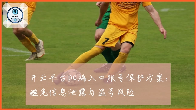 开云平台pc端入口账号保护方案，避免信息泄露与盗号风险