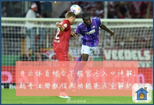 开云体育综合下载官方入口详解：新手注册教程及功能亮点全解析