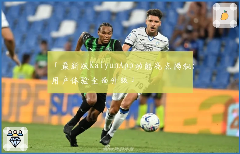 「最新版KaiyunApp功能亮点揭秘:用户体验全面升级」