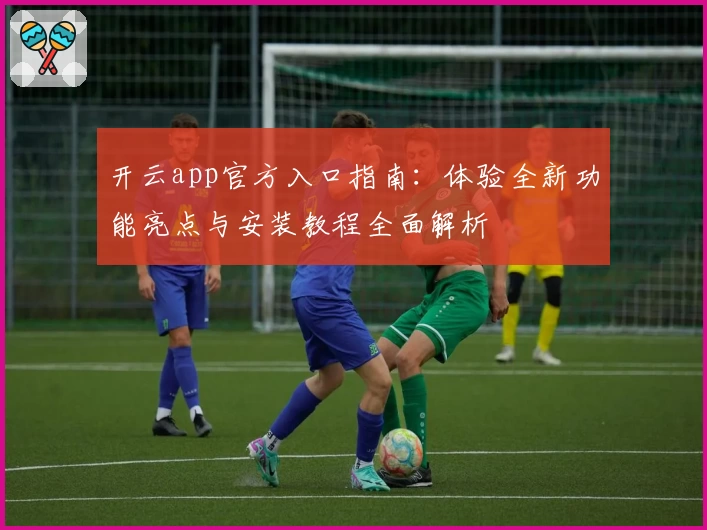 开云app官方入口指南：体验全新功能亮点与安装教程全面解析
