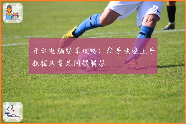 开云电脑登录攻略：新手快速上手教程及常见问题解答