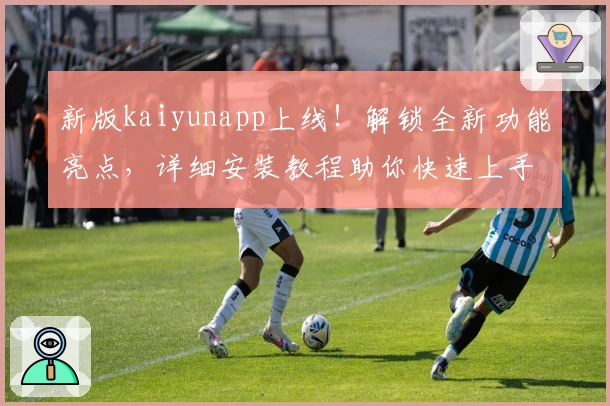 新版kaiyunapp上线!解锁全新功能亮点,详细安装教程助你快速上手