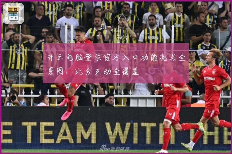 开云电脑登录官方入口功能亮点全景图，比分互动全覆盖