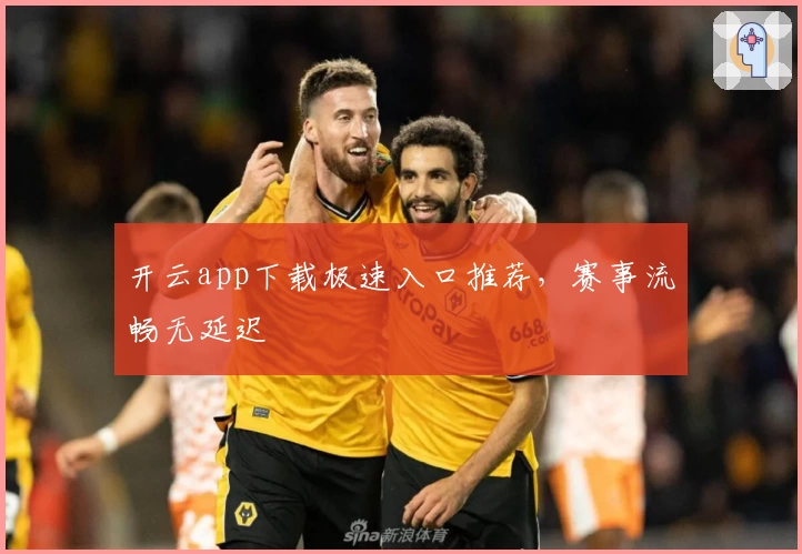 开云app下载极速入口推荐，赛事流畅无延迟